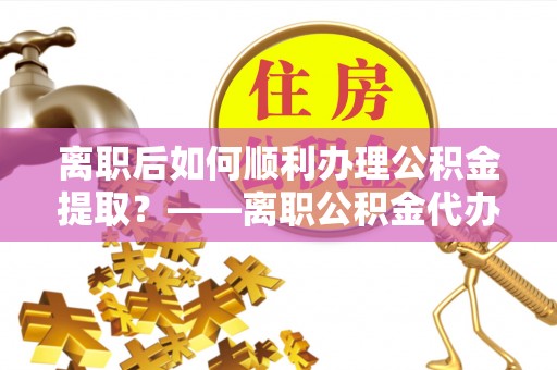 唐县离职后如何顺利办理公积金提取？——离职公积金代办提取全攻略