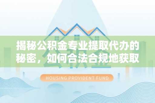 唐县揭秘公积金专业提取代办的秘密，如何合法合规地获取你的住房基金？
