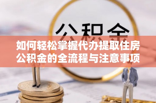 唐县如何轻松掌握代办提取住房公积金的全流程与注意事项