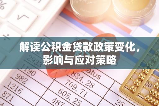 唐县解读公积金贷款政策变化，影响与应对策略