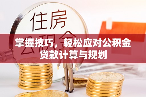 唐县掌握技巧，轻松应对公积金贷款计算与规划