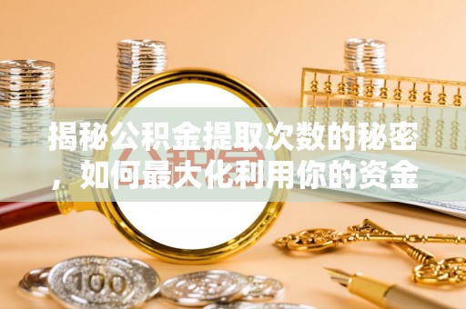 唐县揭秘公积金提取次数的秘密，如何最大化利用你的资金