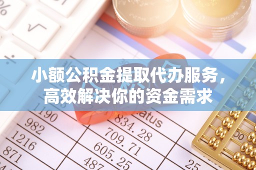 唐县小额公积金提取代办服务，高效解决你的资金需求