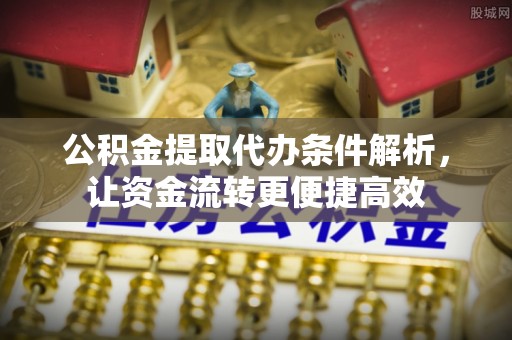 唐县公积金提取代办条件解析，让资金流转更便捷高效