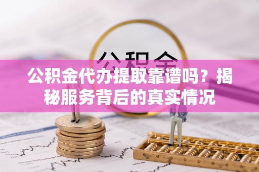 唐县公积金代办提取靠谱吗？揭秘服务背后的真实情况