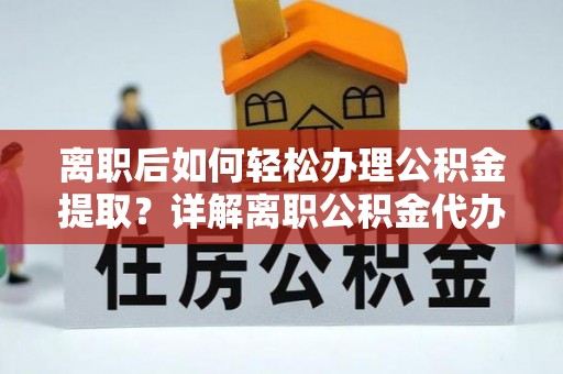 唐县离职后如何轻松办理公积金提取？详解离职公积金代办提取流程