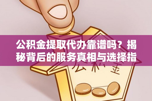 唐县公积金提取代办靠谱吗？揭秘背后的服务真相与选择指南