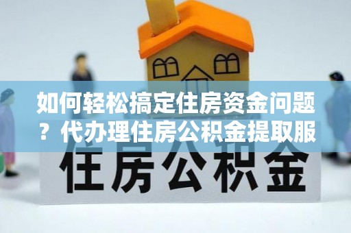 唐县如何轻松搞定住房资金问题？代办理住房公积金提取服务全解析
