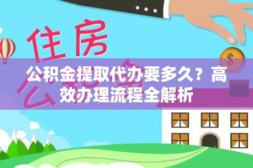 唐县公积金提取代办要多久？高效办理流程全解析