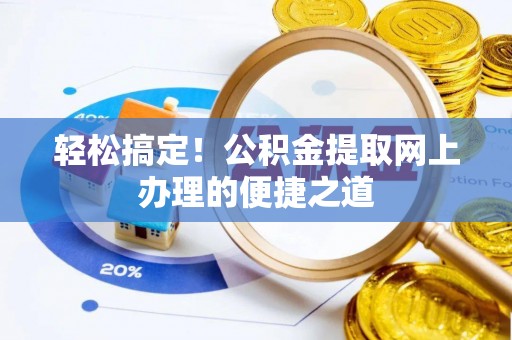 唐县轻松搞定！公积金提取网上办理的便捷之道