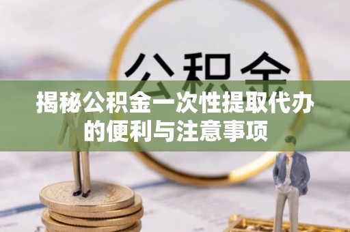 唐县揭秘公积金一次性提取代办的便利与注意事项