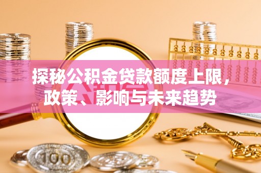 唐县探秘公积金贷款额度上限，政策、影响与未来趋势
