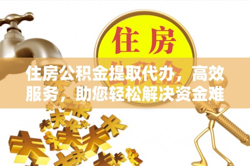 唐县住房公积金提取代办，高效服务，助您轻松解决资金难题