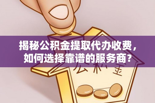 唐县揭秘公积金提取代办收费，如何选择靠谱的服务商？