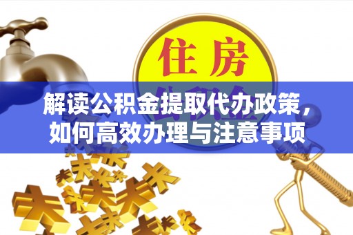唐县解读公积金提取代办政策，如何高效办理与注意事项