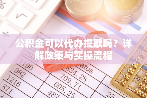 唐县公积金可以代办提取吗？详解政策与实操流程