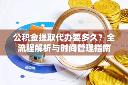 唐县公积金提取代办要多久？全流程解析与时间管理指南