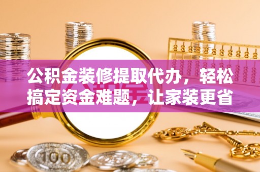 唐县公积金装修提取代办，轻松搞定资金难题，让家装更省心
