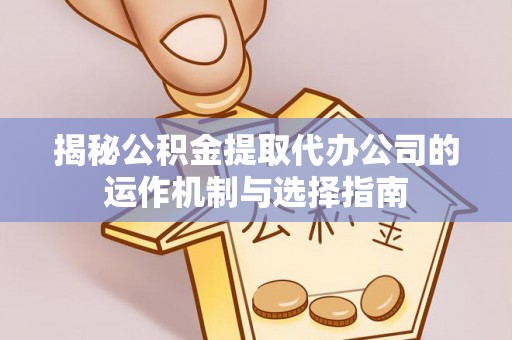 唐县揭秘公积金提取代办公司的运作机制与选择指南