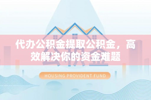 唐县代办公积金提取公积金，高效解决你的资金难题