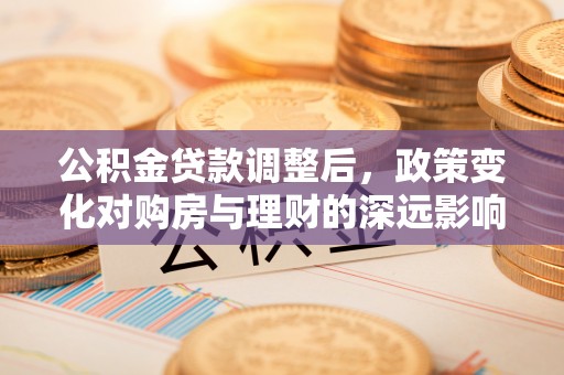 唐县公积金贷款调整后，政策变化对购房与理财的深远影响