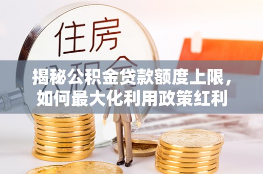 唐县揭秘公积金贷款额度上限，如何最大化利用政策红利