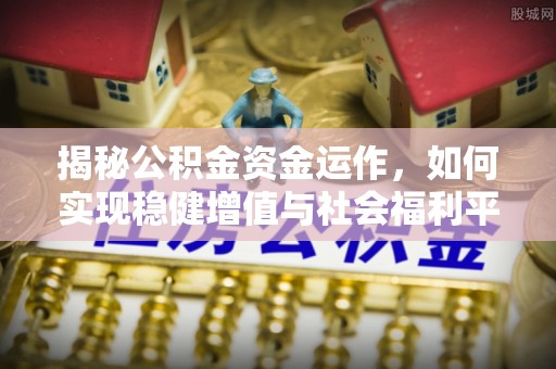 唐县揭秘公积金资金运作，如何实现稳健增值与社会福利平衡