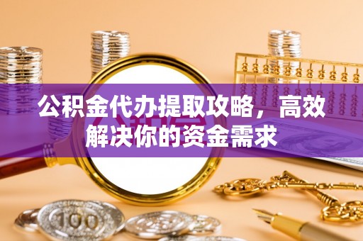 唐县公积金代办提取攻略，高效解决你的资金需求