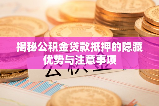 唐县揭秘公积金贷款抵押的隐藏优势与注意事项