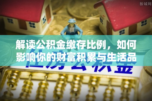 唐县解读公积金缴存比例，如何影响你的财富积累与生活品质