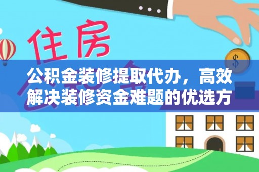 唐县公积金装修提取代办，高效解决装修资金难题的优选方案