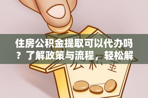 唐县住房公积金提取可以代办吗？了解政策与流程，轻松解决疑惑