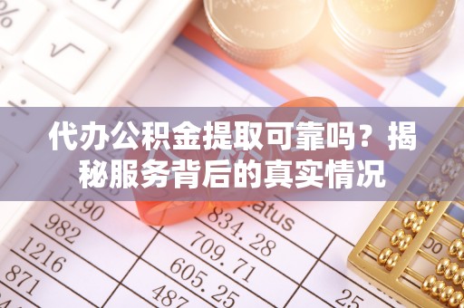 唐县代办公积金提取可靠吗？揭秘服务背后的真实情况