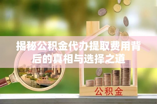 唐县揭秘公积金代办提取费用背后的真相与选择之道