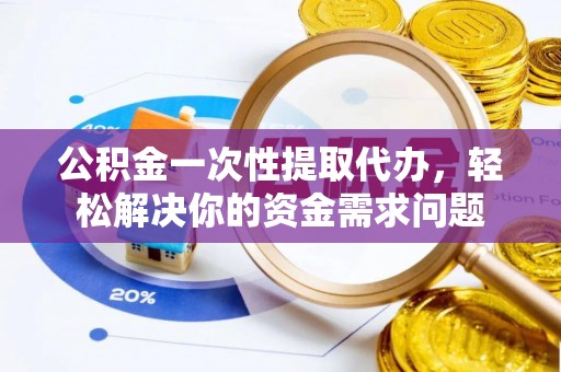 唐县公积金一次性提取代办，轻松解决你的资金需求问题