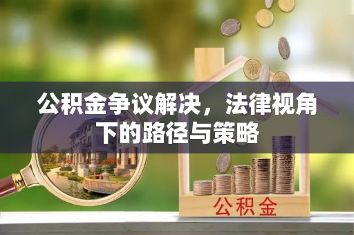 唐县公积金争议解决，法律视角下的路径与策略