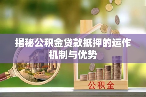唐县揭秘公积金贷款抵押的运作机制与优势