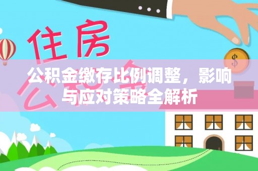 唐县公积金缴存比例调整，影响与应对策略全解析