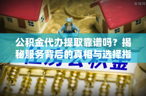 唐县公积金代办提取靠谱吗？揭秘服务背后的真相与选择指南