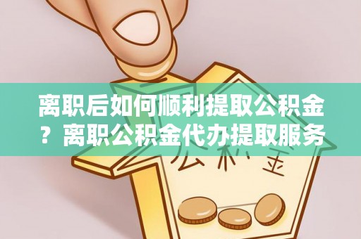 唐县离职后如何顺利提取公积金？离职公积金代办提取服务助力无忧办理