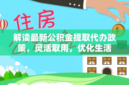唐县解读最新公积金提取代办政策，灵活取用，优化生活
