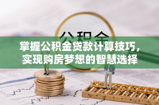 唐县掌握公积金贷款计算技巧，实现购房梦想的智慧选择