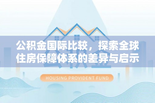 唐县公积金国际比较，探索全球住房保障体系的差异与启示