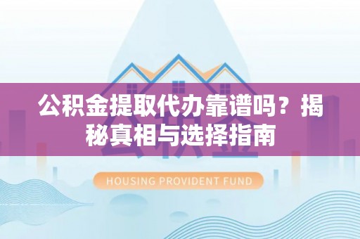 唐县公积金提取代办靠谱吗？揭秘真相与选择指南