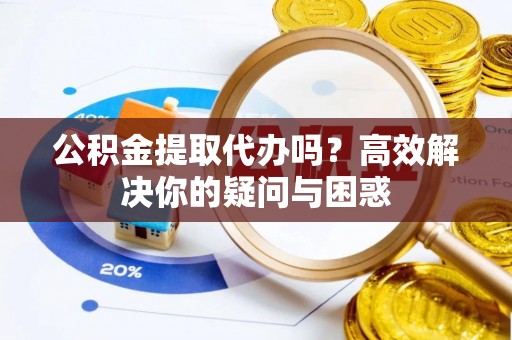唐县公积金提取代办吗？高效解决你的疑问与困惑