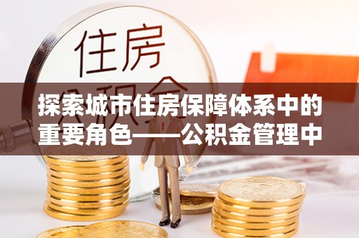 唐县探索城市住房保障体系中的重要角色——公积金管理中心