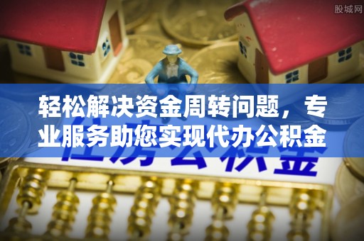 唐县轻松解决资金周转问题，专业服务助您实现代办公积金提取