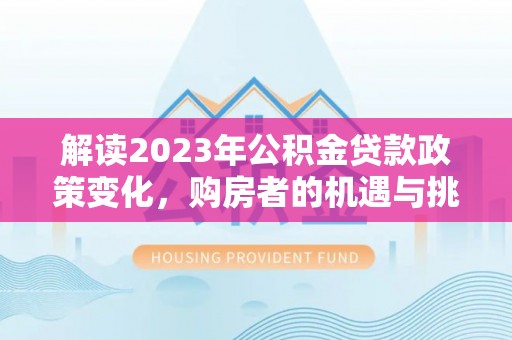 唐县解读2023年公积金贷款政策变化，购房者的机遇与挑战