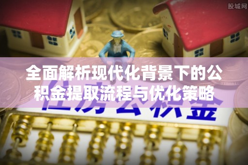 唐县全面解析现代化背景下的公积金提取流程与优化策略