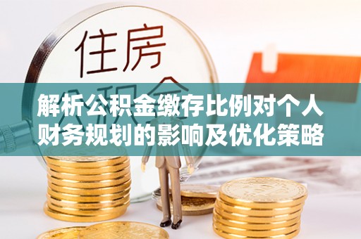 唐县解析公积金缴存比例对个人财务规划的影响及优化策略